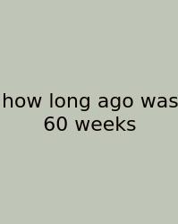 How Long Ago Was 60 Weeks