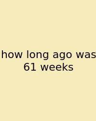 How Long Ago Was 61 Weeks