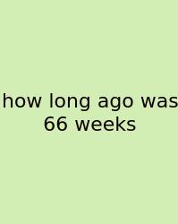 How Long Ago Was 66 Weeks