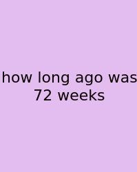 How Long Ago Was 72 Weeks