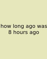 How Long Ago Was 8 Hours Ago
