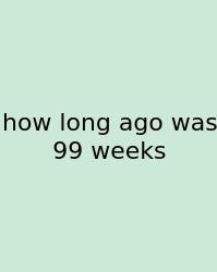 How Long Ago Was 99 Weeks