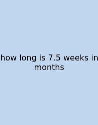 How Long Is 7.5 Weeks In Months