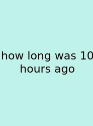 How Long Was 10 Hours Ago