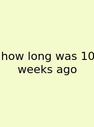 How Long Was 10 Weeks Ago