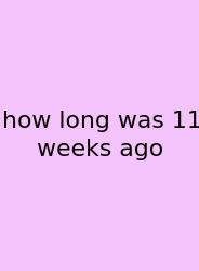 How Long Was 11 Weeks Ago