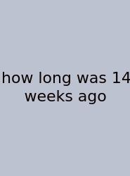 How Long Was 14 Weeks Ago