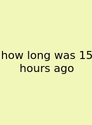 How Long Was 15 Hours Ago