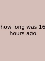 How Long Was 16 Hours Ago