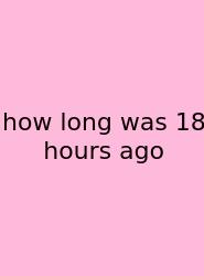 How Long Was 18 Hours Ago