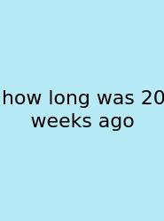 How Long Was 20 Weeks Ago