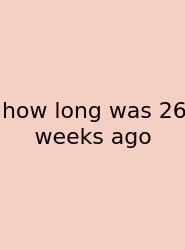 How Long Was 26 Weeks Ago