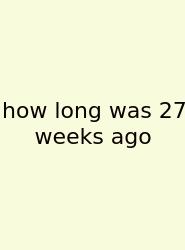 How Long Was 27 Weeks Ago