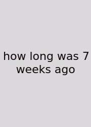 How Long Was 7 Weeks Ago