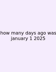 How Many Days Ago Was January 1 2025