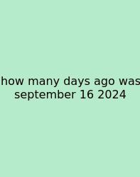 How Many Days Ago Was September 16 2024