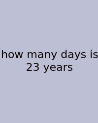 How Many Days Is 23 Years
