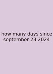 How Many Days Since September 23 2024
