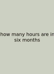 How Many Hours Are In Six Months