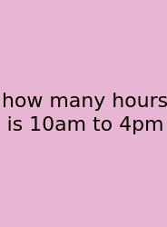 How Many Hours Is 10am To 4pm