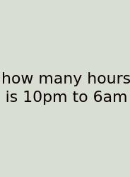 How Many Hours Is 10pm To 6am