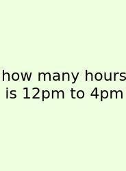 How Many Hours Is 12pm To 4pm