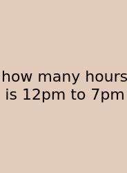 How Many Hours Is 12pm To 7pm