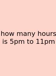 How Many Hours Is 5pm To 11pm