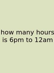 How Many Hours Is 6pm To 12am