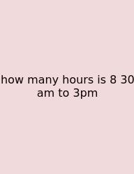 How Many Hours Is 8 30 Am To 3pm