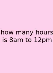 How Many Hours Is 8am To 12pm
