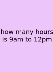 How Many Hours Is 9am To 12pm