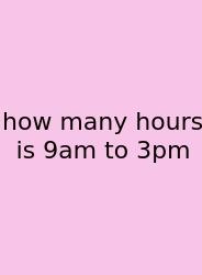 How Many Hours Is 9am To 3pm