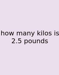 How Many Kilos Is 2.5 Pounds