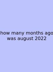 How Many Months Ago Was August 2022