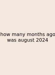 How Many Months Ago Was August 2024