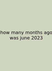 How Many Months Ago Was June 2023