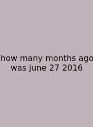 How Many Months Ago Was June 27 2016