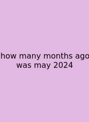 How Many Months Ago Was May 2024