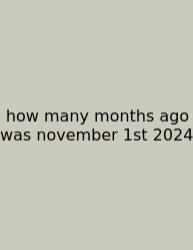 How Many Months Ago Was November 1st 2024