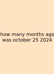 How Many Months Ago Was October 25 2024