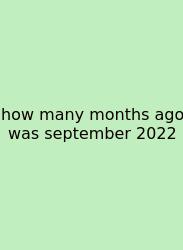How Many Months Ago Was September 2022