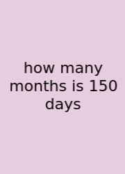 How Many Months Is 150 Days