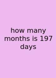 How Many Months Is 197 Days