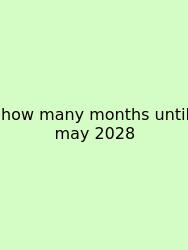 How Many Months Until May 2028