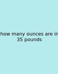 How Many Ounces Are In 35 Pounds