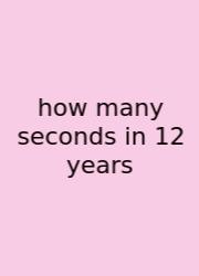 How Many Seconds In 12 Years