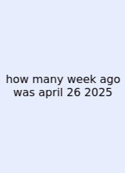 How Many Week Ago Was April 26 2025