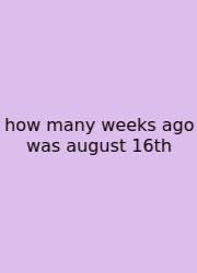 How Many Weeks Ago Was August 16th