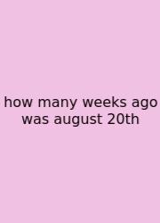 How Many Weeks Ago Was August 20th